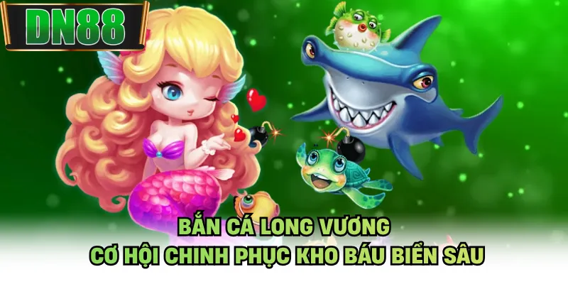 Bắn Cá Long Vương - Cơ Hội Chinh Phục Kho Báu Biển Sâu