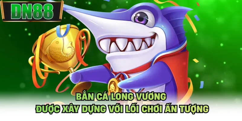 Bắn cá Long Vương được xây dựng với lối chơi ấn tượng